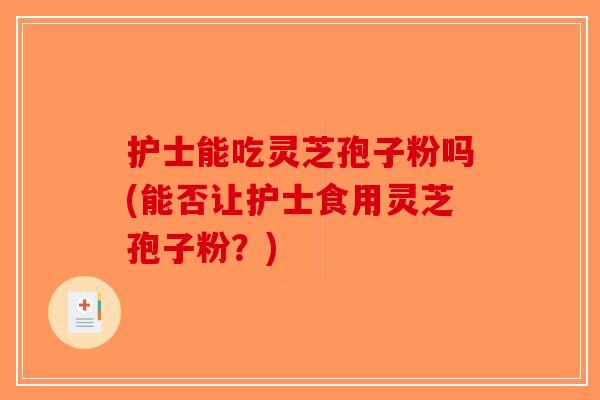 护士能吃灵芝孢子粉吗(能否让护士食用灵芝孢子粉?)-第1张图片-破壁灵芝孢子粉研究指南 护士能吃灵芝孢子粉吗(能否让护士食用灵芝孢子粉?)-第1张图片-破壁灵芝孢子粉研究指南