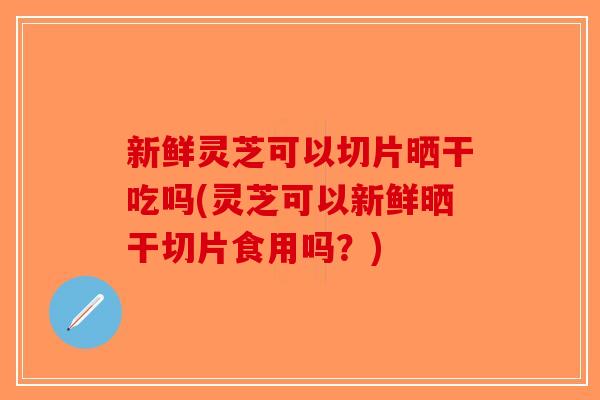 新鲜灵芝可以切片晒干吃吗(灵芝可以新鲜晒干切片食用吗?)-第1张图片-破壁灵芝孢子粉研究指南 新鲜灵芝可以切片晒干吃吗(灵芝可以新鲜晒干切片食用吗?)-第1张图片-破壁灵芝孢子粉研究指南