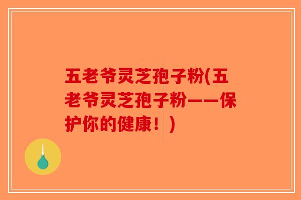 五老爷灵芝孢子粉(五老爷灵芝孢子粉——保护你的健康!)-第1张图片-破壁灵芝孢子粉研究指南 五老爷灵芝孢子粉(五老爷灵芝孢子粉——保护你的健康!)-第1张图片-破壁灵芝孢子粉研究指南