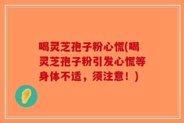 喝灵芝孢子粉心慌(喝灵芝孢子粉引发心慌等身体不适,须注意!)-第1张图片-破壁灵芝孢子粉研究指南 喝灵芝孢子粉心慌(喝灵芝孢子粉引发心慌等身体不适,须注意!)-第1张图片-破壁灵芝孢子粉研究指南