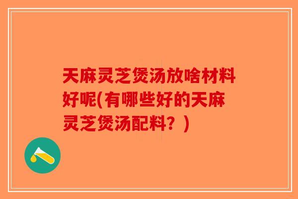 天麻灵芝煲汤放啥材料好呢(有哪些好的天麻灵芝煲汤配料?)-第1张图片-破壁灵芝孢子粉研究指南 天麻灵芝煲汤放啥材料好呢(有哪些好的天麻灵芝煲汤配料?)-第1张图片-破壁灵芝孢子粉研究指南