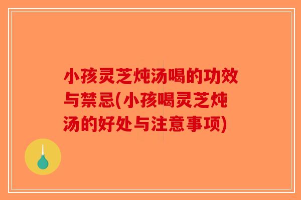 小孩灵芝炖汤喝的功效与禁忌(小孩喝灵芝炖汤的好处与注意事项)-第1张图片-破壁灵芝孢子粉研究指南 小孩灵芝炖汤喝的功效与禁忌(小孩喝灵芝炖汤的好处与注意事项)-第1张图片-破壁灵芝孢子粉研究指南