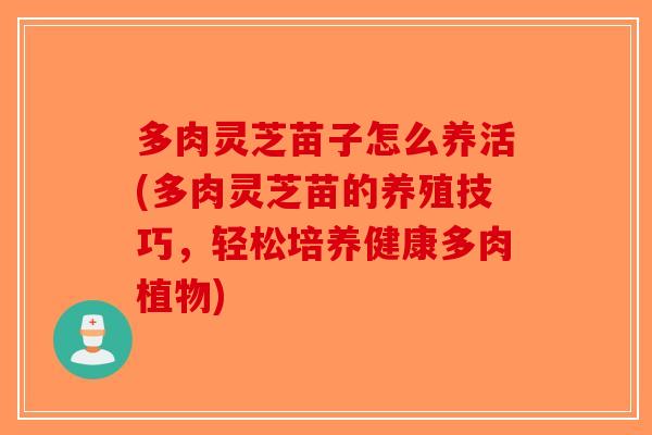 多肉灵芝苗子怎么养活(多肉灵芝苗的养殖技巧，轻松培养健康多肉植物)-第1张图片-破壁灵芝孢子粉研究指南