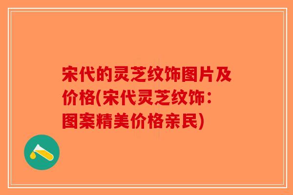 宋代的灵芝纹饰图片及价格(宋代灵芝纹饰：图案精美价格亲民)-第1张图片-破壁灵芝孢子粉研究指南
