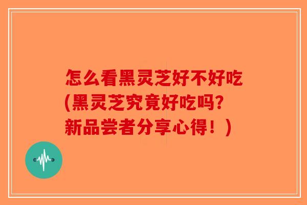 怎么看黑灵芝好不好吃(黑灵芝究竟好吃吗?新品尝者分享心得!)-第1张图片-破壁灵芝孢子粉研究指南 怎么看黑灵芝好不好吃(黑灵芝究竟好吃吗?新品尝者分享心得!)-第1张图片-破壁灵芝孢子粉研究指南