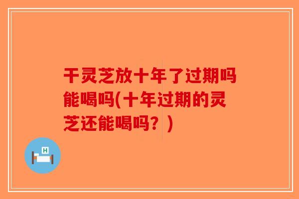 干灵芝放十年了过期吗能喝吗(十年过期的灵芝还能喝吗？)-第1张图片-破壁灵芝孢子粉研究指南