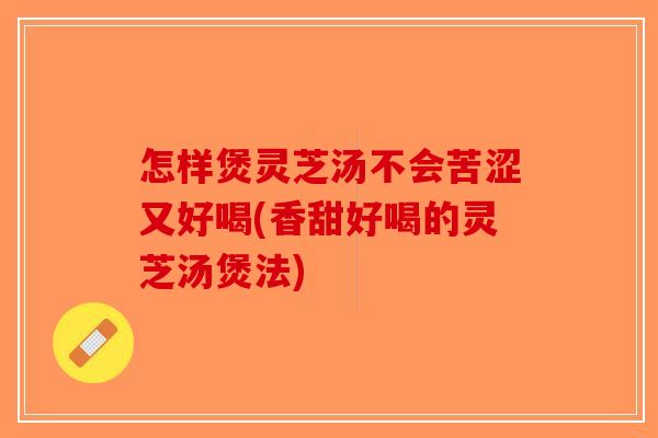 怎样煲灵芝汤不会苦涩又好喝(香甜好喝的灵芝汤煲法)-第1张图片-破壁灵芝孢子粉研究指南