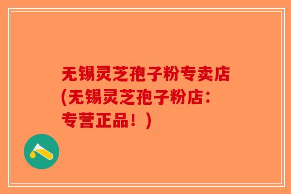 无锡灵芝孢子粉专卖店(无锡灵芝孢子粉店：专营正品！)-第1张图片-破壁灵芝孢子粉研究指南