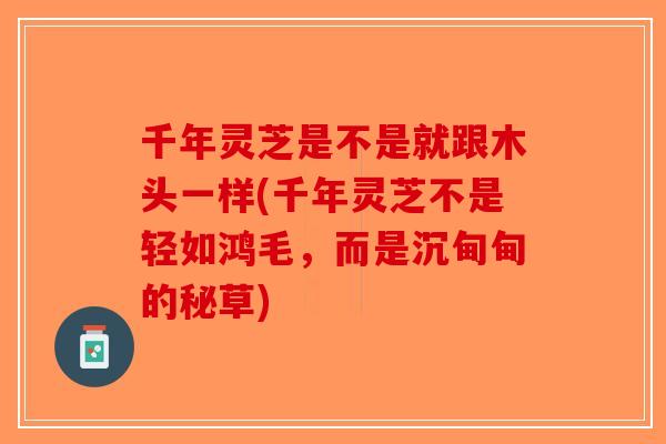 千年灵芝是不是就跟木头一样(千年灵芝不是轻如鸿毛,而是沉甸甸的秘草)-第1张图片-破壁灵芝孢子粉研究指南 千年灵芝是不是就跟木头一样(千年灵芝不是轻如鸿毛,而是沉甸甸的秘草)-第1张图片-破壁灵芝孢子粉研究指南