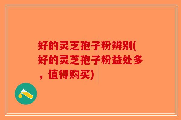 好的灵芝孢子粉辨别(好的灵芝孢子粉益处多，值得购买)-第1张图片-破壁灵芝孢子粉研究指南