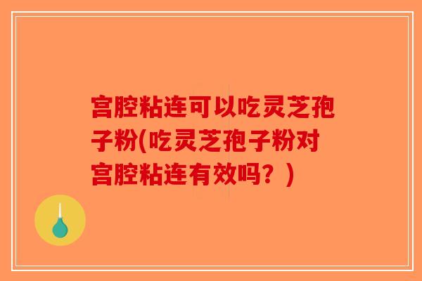 宫腔粘连可以吃灵芝孢子粉(吃灵芝孢子粉对宫腔粘连有效吗？)-第1张图片-破壁灵芝孢子粉研究指南