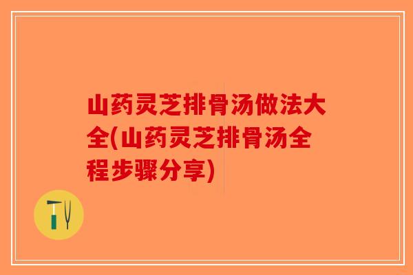 山药灵芝排骨汤做法大全(山药灵芝排骨汤全程步骤分享)-第1张图片-破壁灵芝孢子粉研究指南