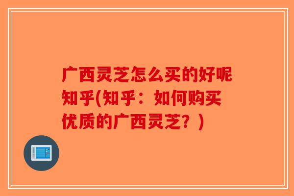 广西灵芝怎么买的好呢知乎(知乎：如何购买优质的广西灵芝？)-第1张图片-破壁灵芝孢子粉研究指南