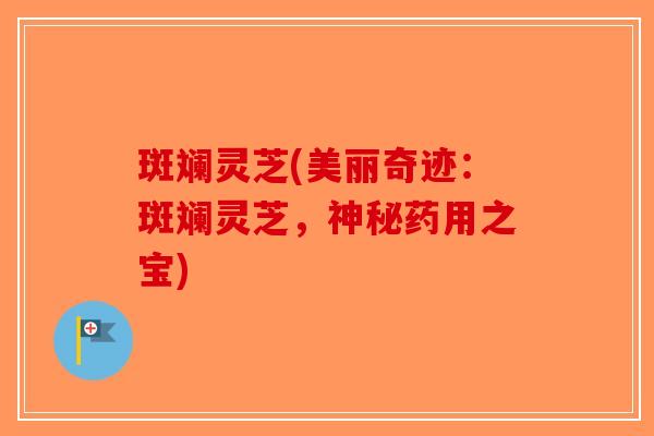 斑斓灵芝(美丽奇迹：斑斓灵芝，神秘药用之宝)-第1张图片-破壁灵芝孢子粉研究指南