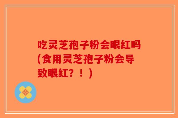 吃灵芝孢子粉会眼红吗(食用灵芝孢子粉会导致眼红？！)-第1张图片-破壁灵芝孢子粉研究指南
