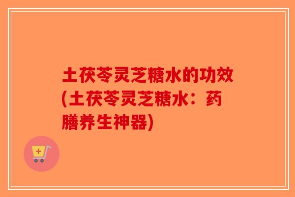 土茯苓灵芝糖水的功效(土茯苓灵芝糖水：药膳养生神器)-第1张图片-破壁灵芝孢子粉研究指南