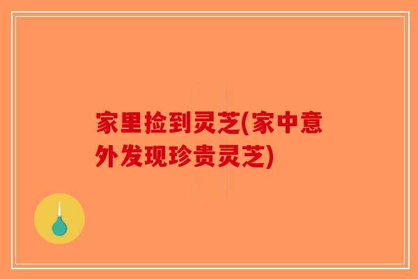 家里捡到灵芝(家中意外发现珍贵灵芝)-第1张图片-破壁灵芝孢子粉研究指南