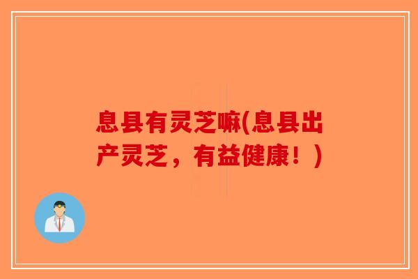 息县有灵芝嘛(息县出产灵芝，有益健康！)-第1张图片-破壁灵芝孢子粉研究指南