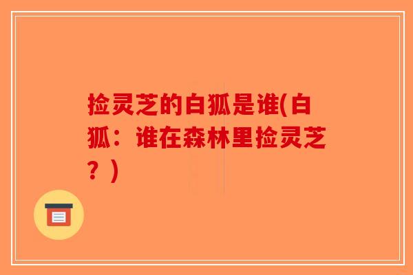 捡灵芝的白狐是谁(白狐：谁在森林里捡灵芝？)-第1张图片-破壁灵芝孢子粉研究指南
