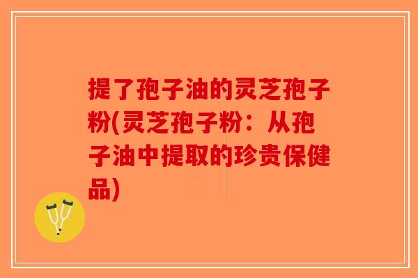 提了孢子油的灵芝孢子粉(灵芝孢子粉：从孢子油中提取的珍贵保健品)-第1张图片-破壁灵芝孢子粉研究指南