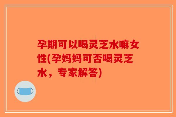 孕期可以喝灵芝水嘛女性(孕妈妈可否喝灵芝水,专家解答)-第1张图片-破壁灵芝孢子粉研究指南 孕期可以喝灵芝水嘛女性(孕妈妈可否喝灵芝水,专家解答)-第1张图片-破壁灵芝孢子粉研究指南