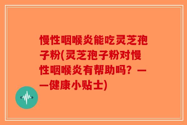 慢性咽喉炎能吃灵芝孢子粉(灵芝孢子粉对慢性咽喉炎有帮助吗?——健康小贴士)-第1张图片-破壁灵芝孢子粉研究指南 慢性咽喉炎能吃灵芝孢子粉(灵芝孢子粉对慢性咽喉炎有帮助吗?——健康小贴士)-第1张图片-破壁灵芝孢子粉研究指南