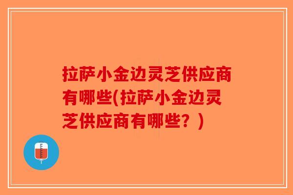 拉萨小金边灵芝供应商有哪些(拉萨小金边灵芝供应商有哪些？)-第1张图片-破壁灵芝孢子粉研究指南
