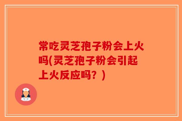 常吃灵芝孢子粉会上火吗(灵芝孢子粉会引起上火反应吗？)-第1张图片-破壁灵芝孢子粉研究指南