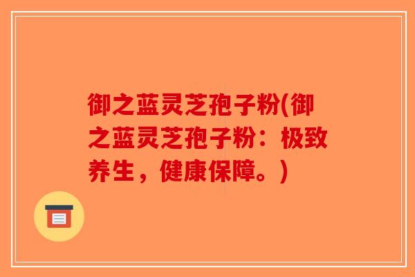 御之蓝灵芝孢子粉(御之蓝灵芝孢子粉：极致养生，健康保障。)-第1张图片-破壁灵芝孢子粉研究指南