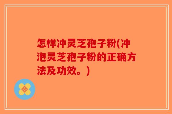 怎样冲灵芝孢子粉(冲泡灵芝孢子粉的正确方法及功效。)-第1张图片-破壁灵芝孢子粉研究指南 怎样冲灵芝孢子粉(冲泡灵芝孢子粉的正确方法及功效。)-第1张图片-破壁灵芝孢子粉研究指南