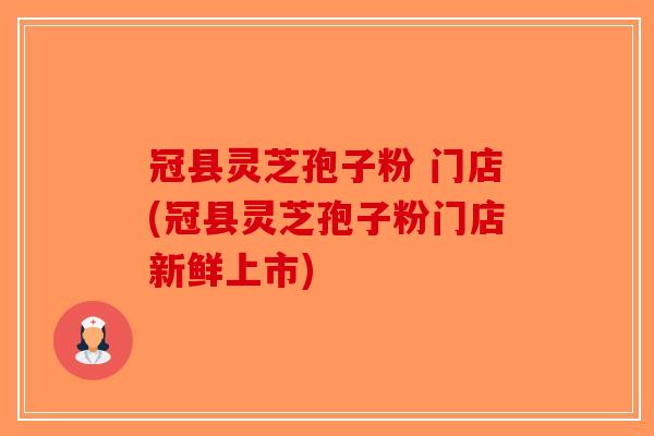 冠县灵芝孢子粉 门店(冠县灵芝孢子粉门店新鲜上市)-第1张图片-破壁灵芝孢子粉研究指南