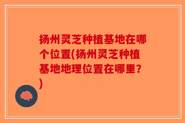 扬州灵芝种植基地在哪个位置(扬州灵芝种植基地地理位置在哪里?)-第1张图片-破壁灵芝孢子粉研究指南 扬州灵芝种植基地在哪个位置(扬州灵芝种植基地地理位置在哪里?)-第1张图片-破壁灵芝孢子粉研究指南