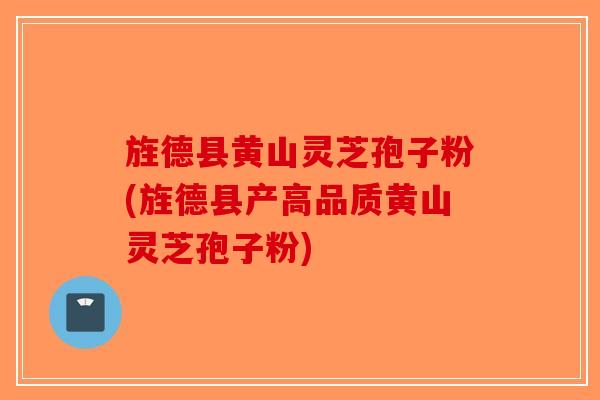 旌德县黄山灵芝孢子粉(旌德县产高品质黄山灵芝孢子粉)-第1张图片-破壁灵芝孢子粉研究指南