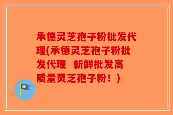 承德灵芝孢子粉批发代理(承德灵芝孢子粉批发代理  新鲜批发高质量灵芝孢子粉！)-第1张图片-破壁灵芝孢子粉研究指南