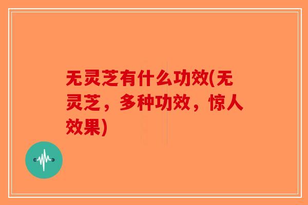 无灵芝有什么功效(无灵芝，多种功效，惊人效果)-第1张图片-破壁灵芝孢子粉研究指南