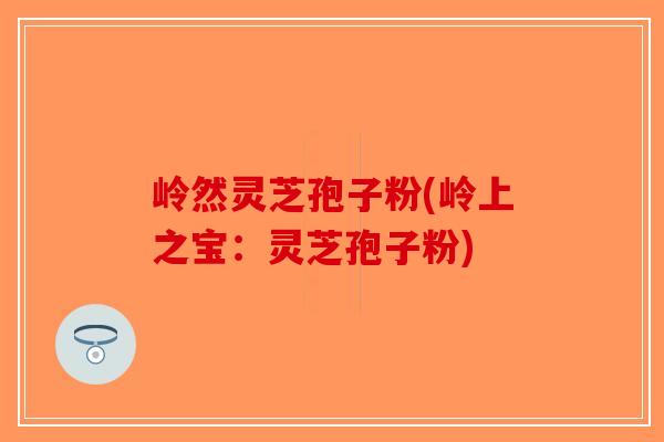 岭然灵芝孢子粉(岭上之宝：灵芝孢子粉)-第1张图片-破壁灵芝孢子粉研究指南