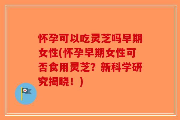 怀孕可以吃灵芝吗早期女性(怀孕早期女性可否食用灵芝？新科学研究揭晓！)-第1张图片-破壁灵芝孢子粉研究指南