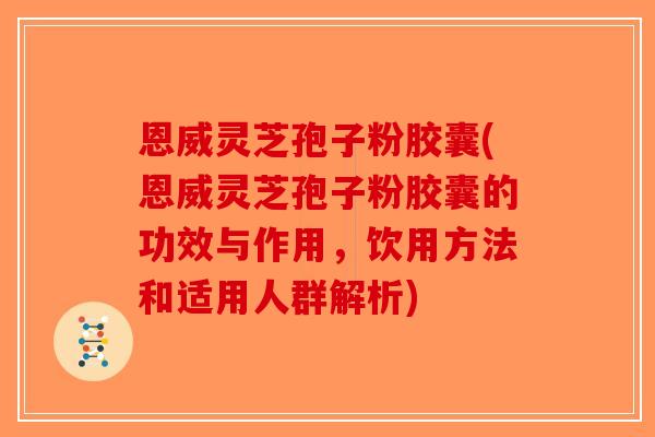 恩威灵芝孢子粉胶囊(恩威灵芝孢子粉胶囊的功效与作用，饮用方法和适用人群解析)-第1张图片-破壁灵芝孢子粉研究指南