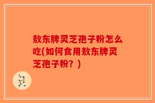 敖东牌灵芝孢子粉怎么吃(如何食用敖东牌灵芝孢子粉？)-第1张图片-破壁灵芝孢子粉研究指南