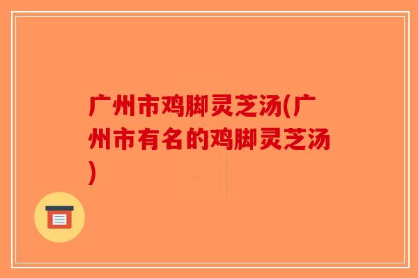 广州市鸡脚灵芝汤(广州市有名的鸡脚灵芝汤)-第1张图片-破壁灵芝孢子粉研究指南