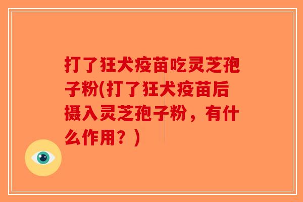 打了狂犬疫苗吃灵芝孢子粉(打了狂犬疫苗后摄入灵芝孢子粉,有什么作用?)-第1张图片-破壁灵芝孢子粉研究指南 打了狂犬疫苗吃灵芝孢子粉(打了狂犬疫苗后摄入灵芝孢子粉,有什么作用?)-第1张图片-破壁灵芝孢子粉研究指南