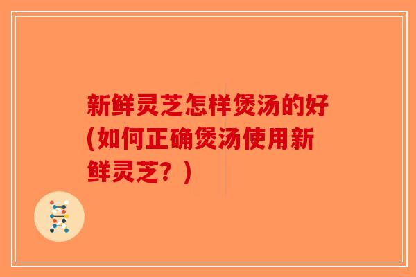 新鲜灵芝怎样煲汤的好(如何正确煲汤使用新鲜灵芝？)-第1张图片-破壁灵芝孢子粉研究指南