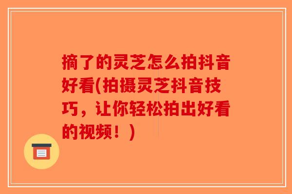 摘了的灵芝怎么拍抖音好看(拍摄灵芝抖音技巧,让你轻松拍出好看的视频!)-第1张图片-破壁灵芝孢子粉研究指南 摘了的灵芝怎么拍抖音好看(拍摄灵芝抖音技巧,让你轻松拍出好看的视频!)-第1张图片-破壁灵芝孢子粉研究指南