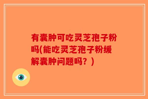 有囊肿可吃灵芝孢子粉吗(能吃灵芝孢子粉缓解囊肿问题吗?)-第1张图片-破壁灵芝孢子粉研究指南 有囊肿可吃灵芝孢子粉吗(能吃灵芝孢子粉缓解囊肿问题吗?)-第1张图片-破壁灵芝孢子粉研究指南