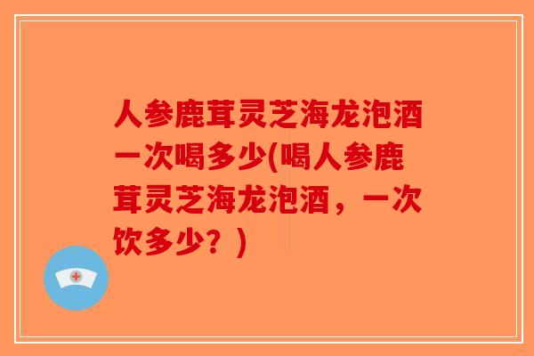 人参鹿茸灵芝海龙泡酒一次喝多少(喝人参鹿茸灵芝海龙泡酒，一次饮多少？)-第1张图片-破壁灵芝孢子粉研究指南