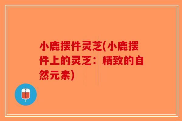 小鹿摆件灵芝(小鹿摆件上的灵芝:精致的自然元素)-第1张图片-破壁灵芝孢子粉研究指南 小鹿摆件灵芝(小鹿摆件上的灵芝:精致的自然元素)-第1张图片-破壁灵芝孢子粉研究指南