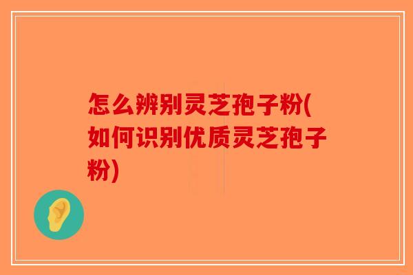 怎么辨别灵芝孢子粉(如何识别优质灵芝孢子粉)-第1张图片-破壁灵芝孢子粉研究指南