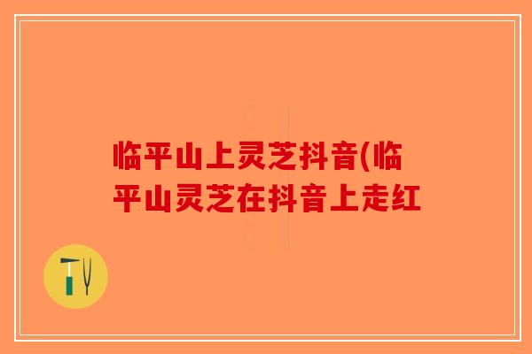 临平山上灵芝抖音(临平山灵芝在抖音上走红-第1张图片-破壁灵芝孢子粉研究指南