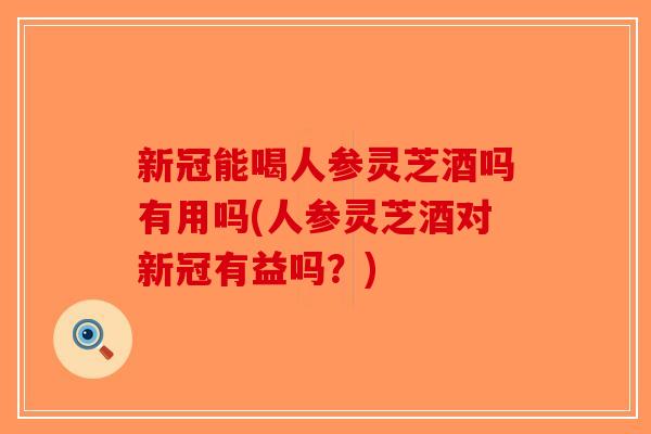 新冠能喝人参灵芝酒吗有用吗(人参灵芝酒对新冠有益吗?)-第1张图片-破壁灵芝孢子粉研究指南 新冠能喝人参灵芝酒吗有用吗(人参灵芝酒对新冠有益吗?)-第1张图片-破壁灵芝孢子粉研究指南