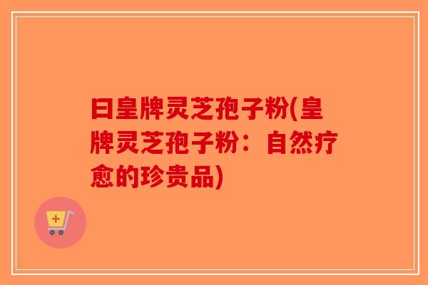 曰皇牌灵芝孢子粉(皇牌灵芝孢子粉:自然疗愈的珍贵品)-第1张图片-破壁灵芝孢子粉研究指南 曰皇牌灵芝孢子粉(皇牌灵芝孢子粉:自然疗愈的珍贵品)-第1张图片-破壁灵芝孢子粉研究指南
